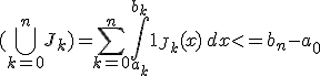 ( \bigcup_{k=0}^{n}{J_k} )= \sum_{k=0}^{n}{\int_{a_k}^{b_k}{1_{J_k}(x) \, dx}} <= b_n - a_0